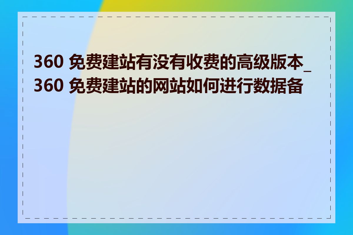 360 免费建站有没有收费的高级版本_360 免费建站的网站如何进行数据备份