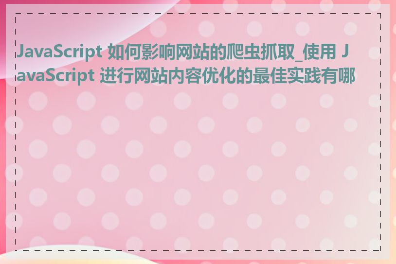 JavaScript 如何影响网站的爬虫抓取_使用 JavaScript 进行网站内容优化的最佳实践有哪些