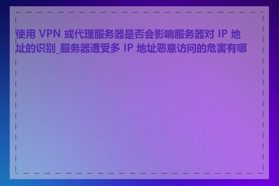 使用 VPN 或代理服务器是否会影响服务器对 IP 地址的识别_服务器遭受多 IP 地址恶意访问的危害有哪些