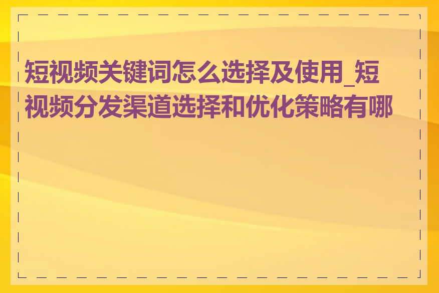 短视频关键词怎么选择及使用_短视频分发渠道选择和优化策略有哪些