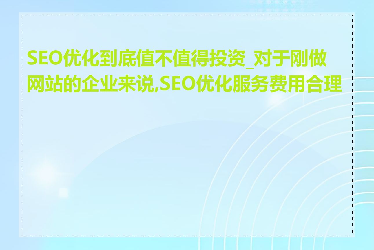 SEO优化到底值不值得投资_对于刚做网站的企业来说,SEO优化服务费用合理吗