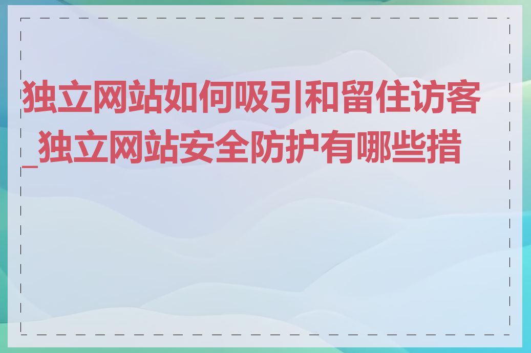 独立网站如何吸引和留住访客_独立网站安全防护有哪些措施