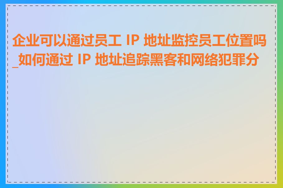 企业可以通过员工 IP 地址监控员工位置吗_如何通过 IP 地址追踪黑客和网络犯罪分子