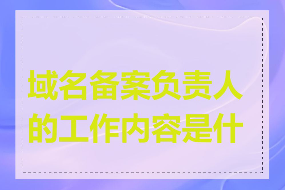 域名备案负责人的工作内容是什么