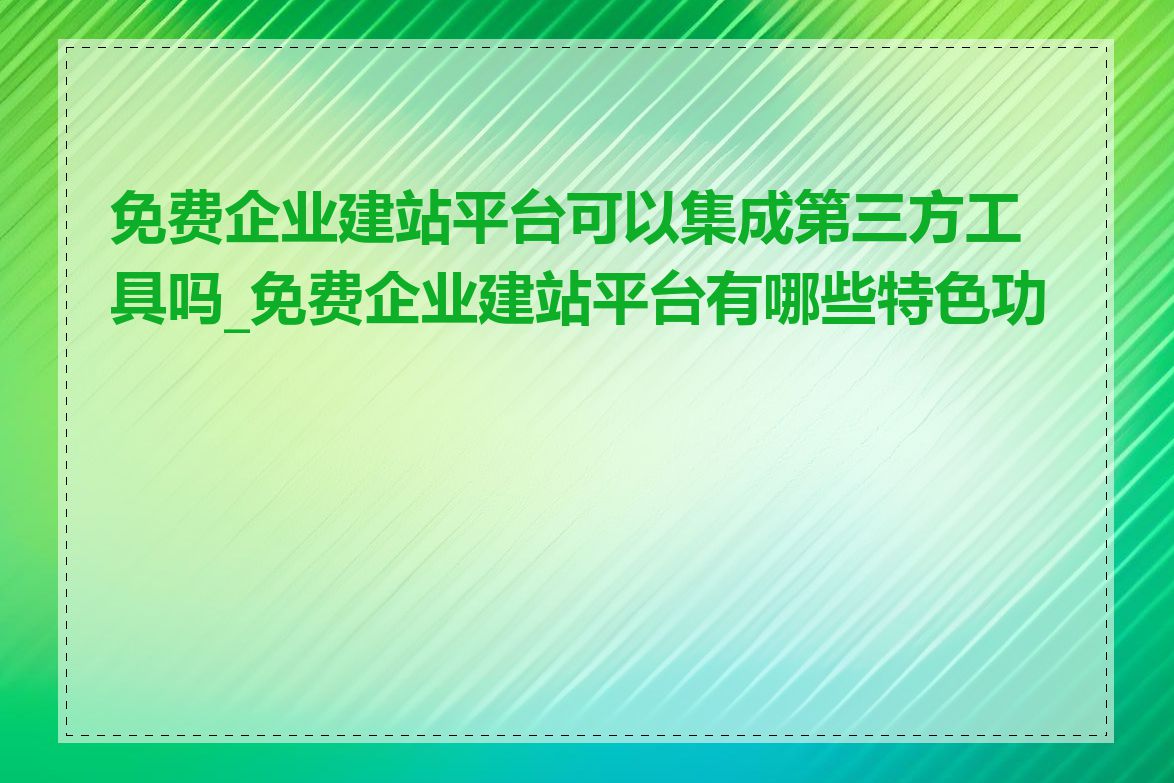 免费企业建站平台可以集成第三方工具吗_免费企业建站平台有哪些特色功能