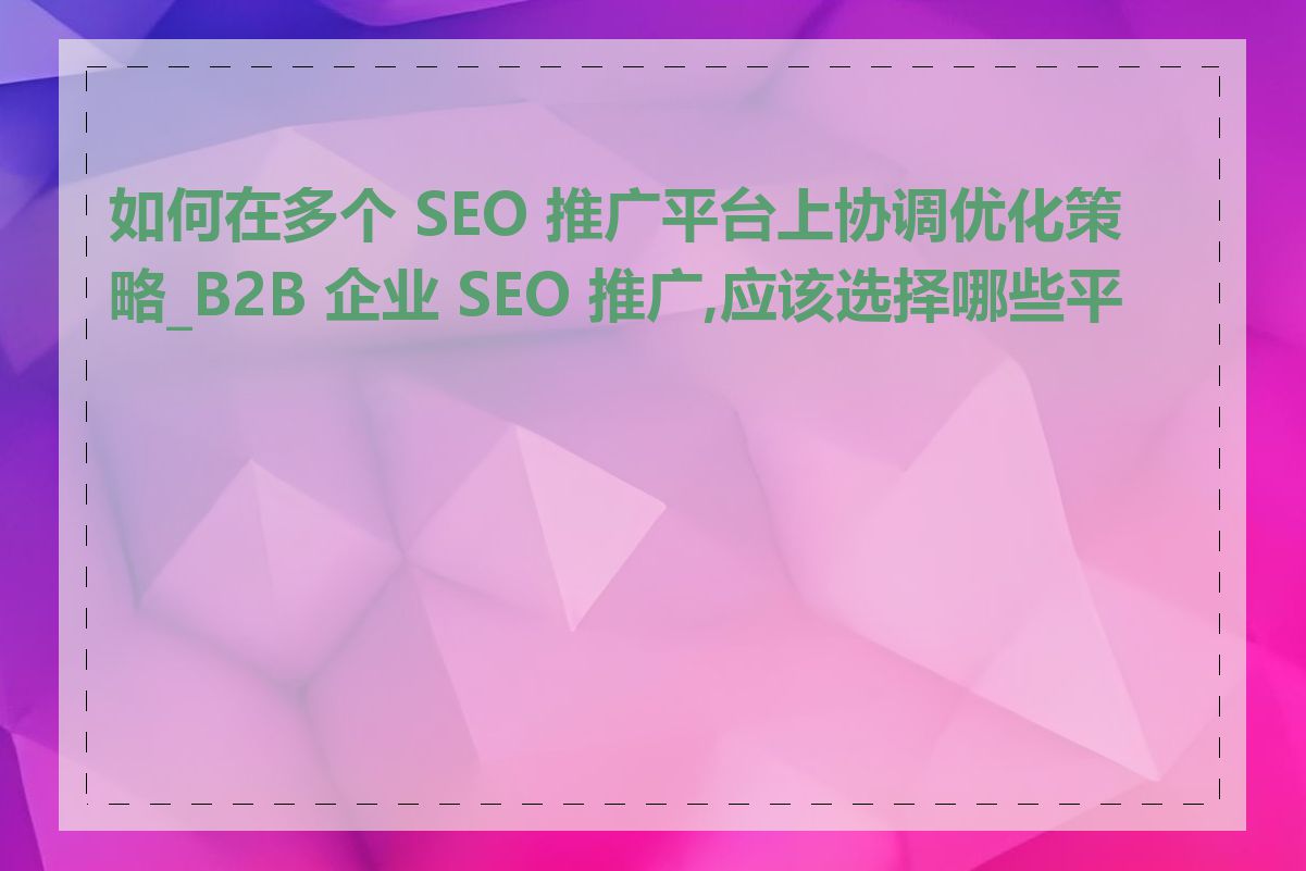 如何在多个 SEO 推广平台上协调优化策略_B2B 企业 SEO 推广,应该选择哪些平台