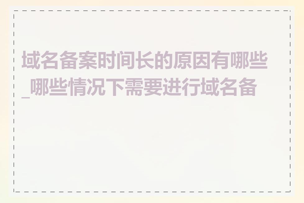 域名备案时间长的原因有哪些_哪些情况下需要进行域名备案