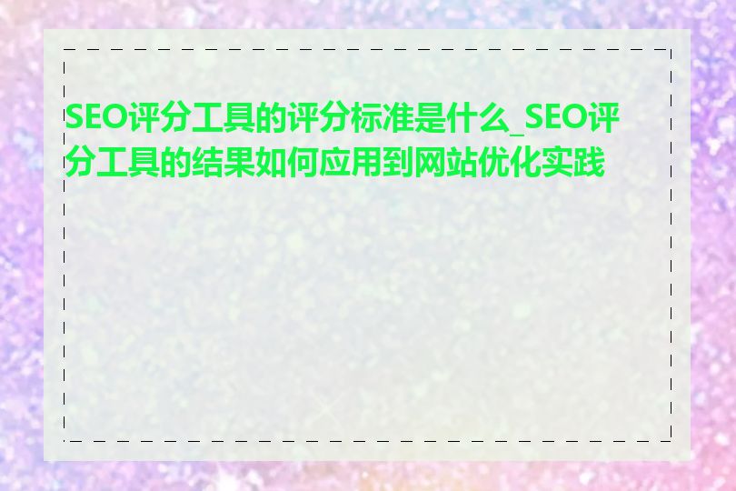 SEO评分工具的评分标准是什么_SEO评分工具的结果如何应用到网站优化实践中