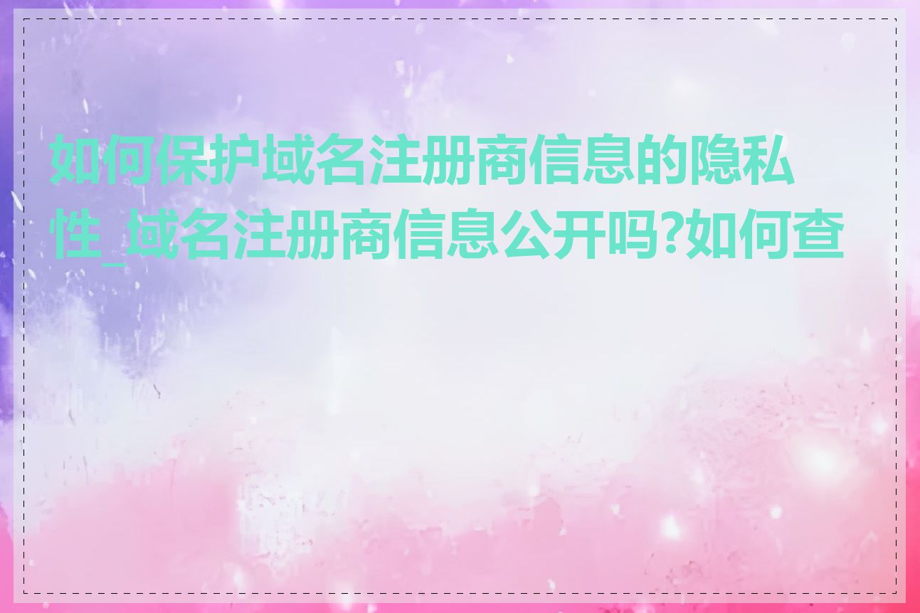 如何保护域名注册商信息的隐私性_域名注册商信息公开吗?如何查找