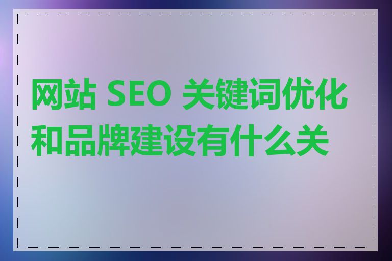 网站 SEO 关键词优化和品牌建设有什么关系