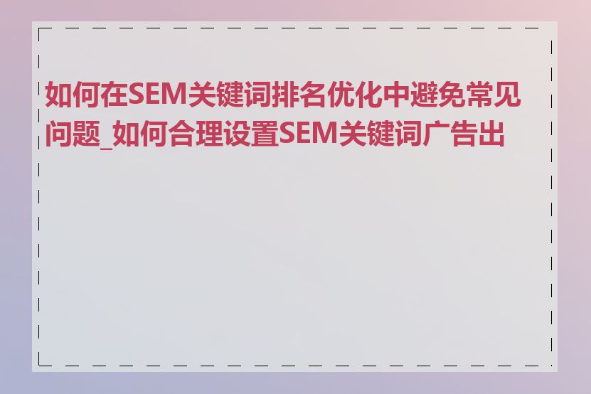 如何在SEM关键词排名优化中避免常见问题_如何合理设置SEM关键词广告出价