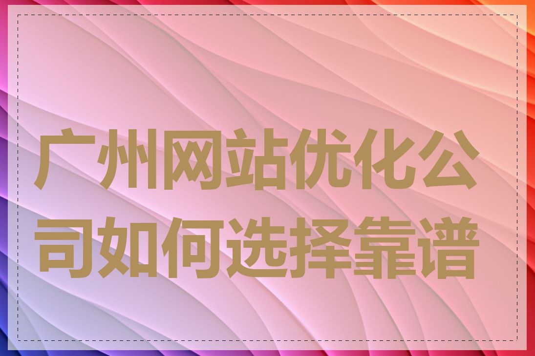 广州网站优化公司如何选择靠谱的