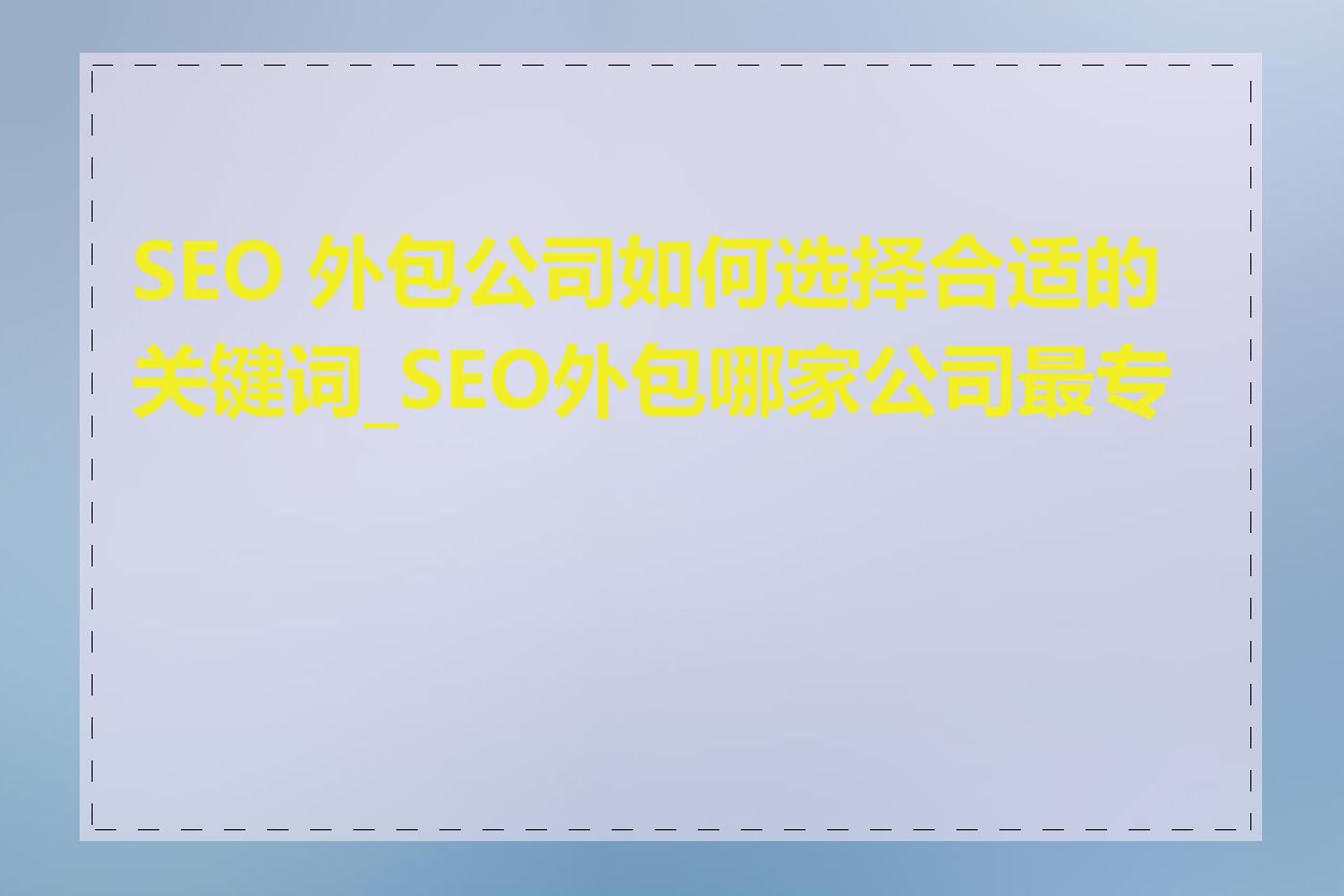 SEO 外包公司如何选择合适的关键词_SEO外包哪家公司最专业