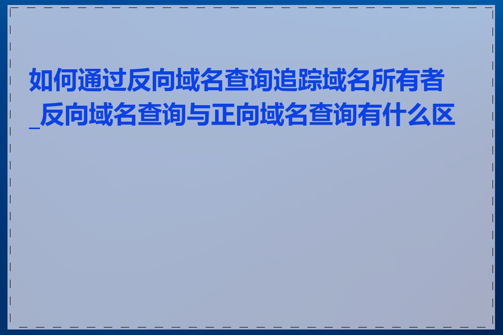 如何通过反向域名查询追踪域名所有者_反向域名查询与正向域名查询有什么区别