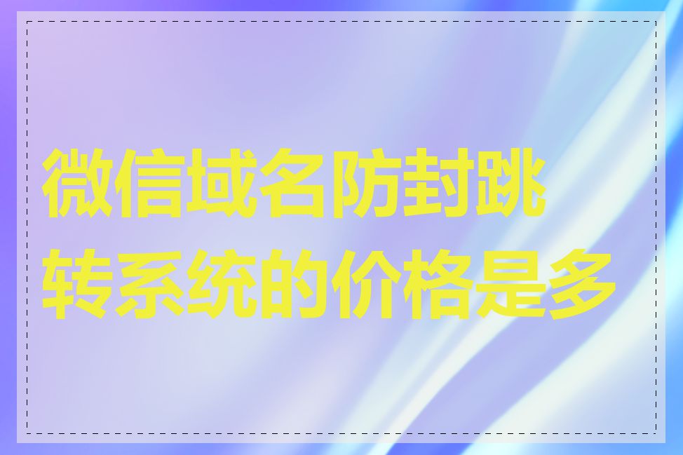 微信域名防封跳转系统的价格是多少