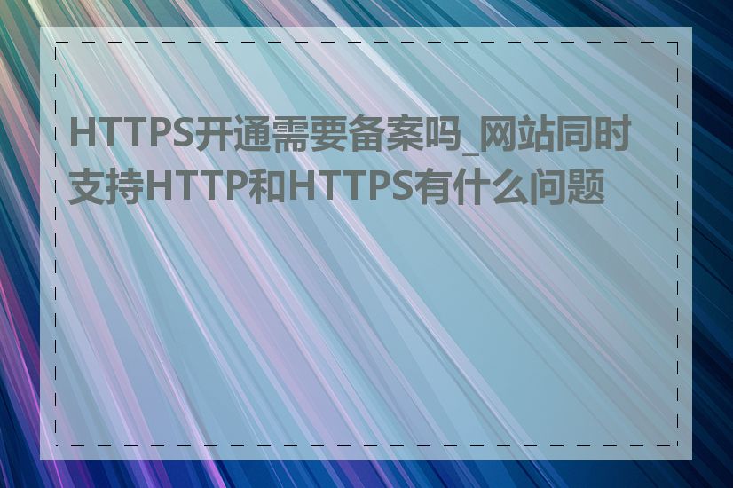 HTTPS开通需要备案吗_网站同时支持HTTP和HTTPS有什么问题吗