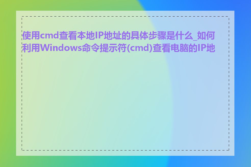 使用cmd查看本地IP地址的具体步骤是什么_如何利用Windows命令提示符(cmd)查看电脑的IP地址