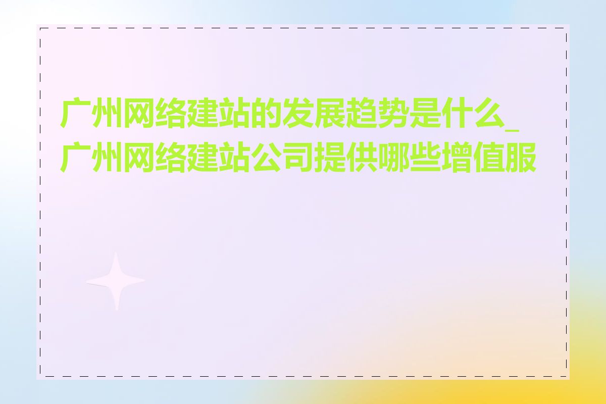 广州网络建站的发展趋势是什么_广州网络建站公司提供哪些增值服务