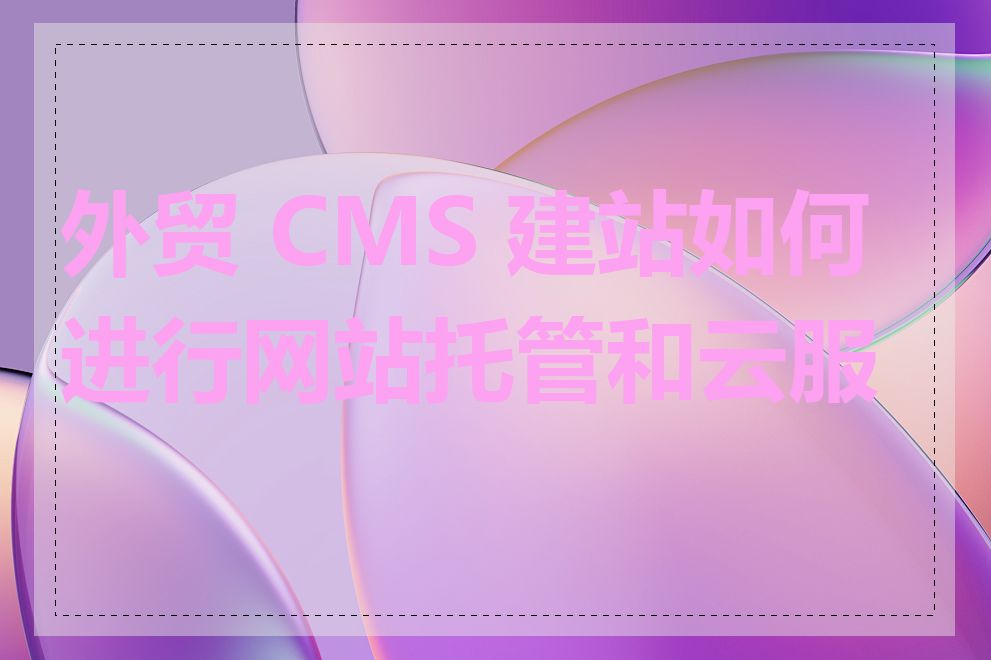 外贸 CMS 建站如何进行网站托管和云服务