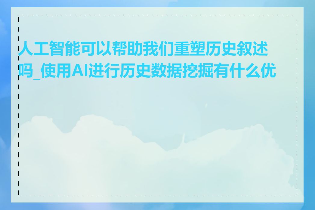 人工智能可以帮助我们重塑历史叙述吗_使用AI进行历史数据挖掘有什么优势