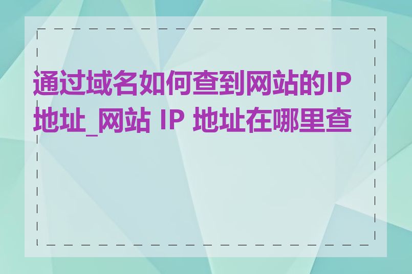 通过域名如何查到网站的IP地址_网站 IP 地址在哪里查找