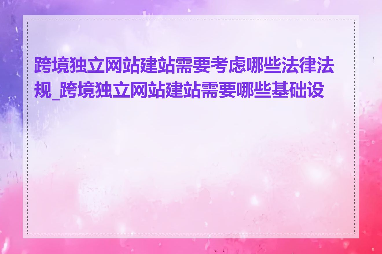 跨境独立网站建站需要考虑哪些法律法规_跨境独立网站建站需要哪些基础设施