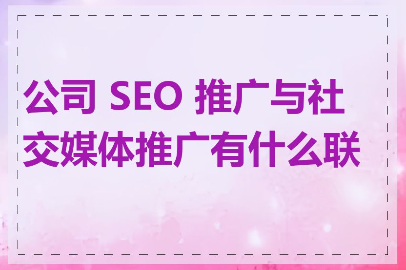 公司 SEO 推广与社交媒体推广有什么联系