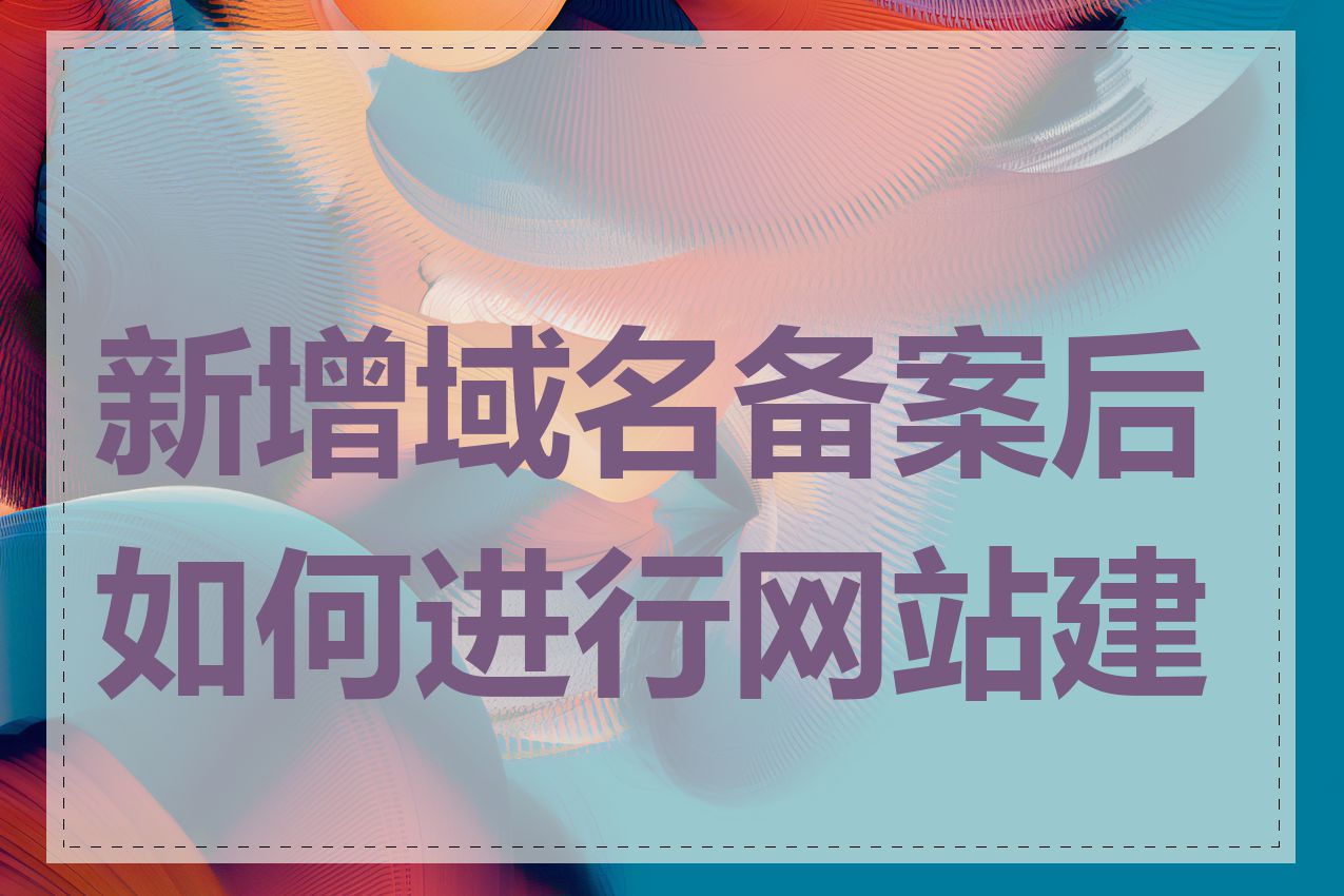 新增域名备案后如何进行网站建设