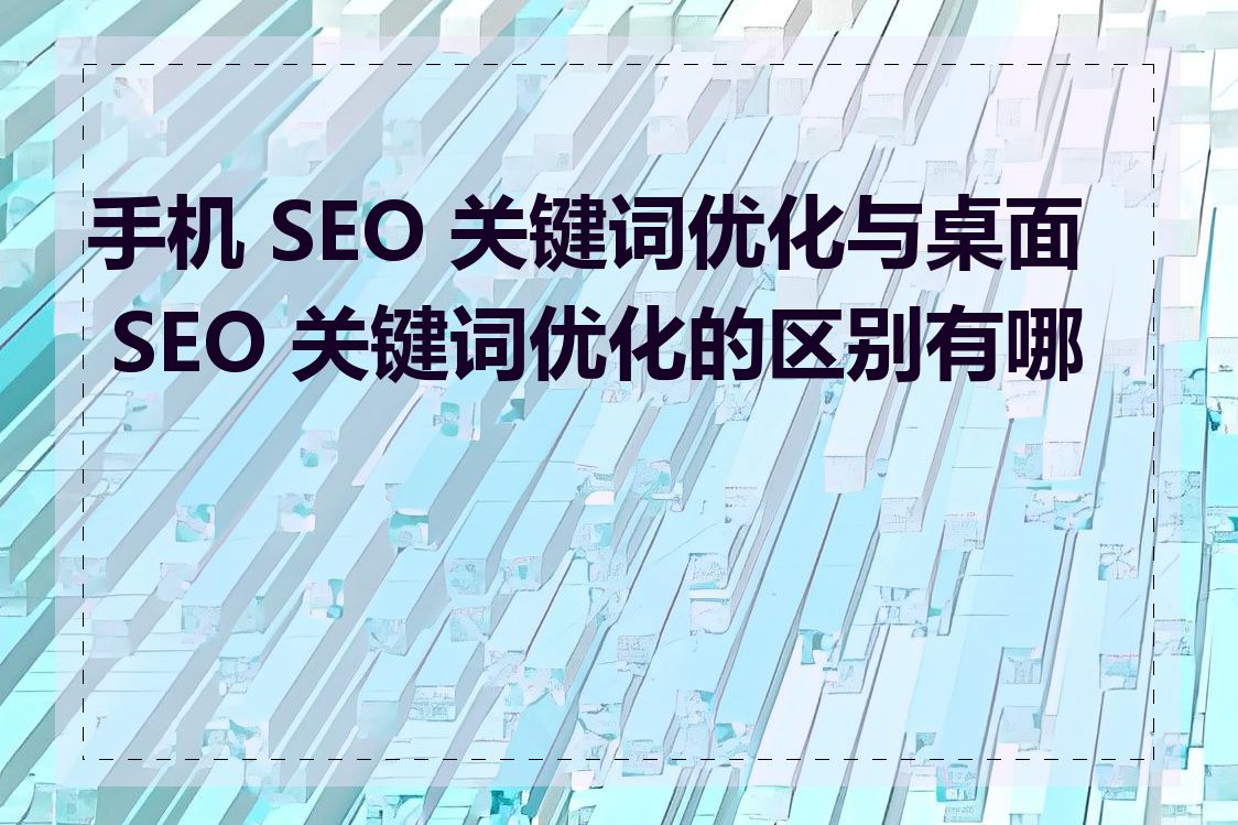 手机 SEO 关键词优化与桌面 SEO 关键词优化的区别有哪些