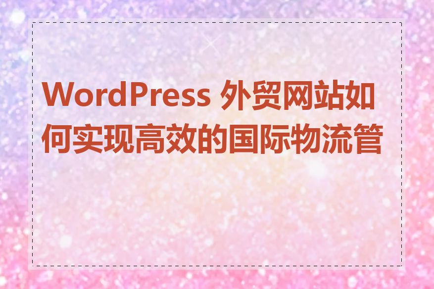 WordPress 外贸网站如何实现高效的国际物流管理