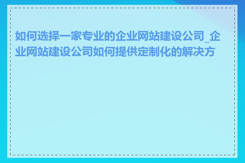 如何选择一家专业的企业网站建设公司_企业网站建设公司如何提供定制化的解决方案