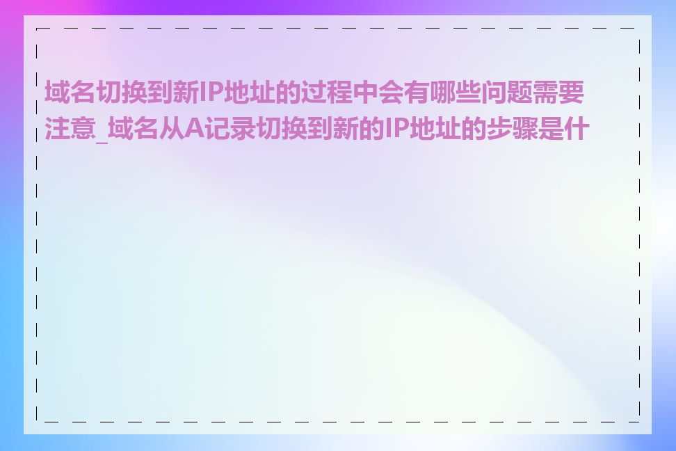 域名切换到新IP地址的过程中会有哪些问题需要注意_域名从A记录切换到新的IP地址的步骤是什么