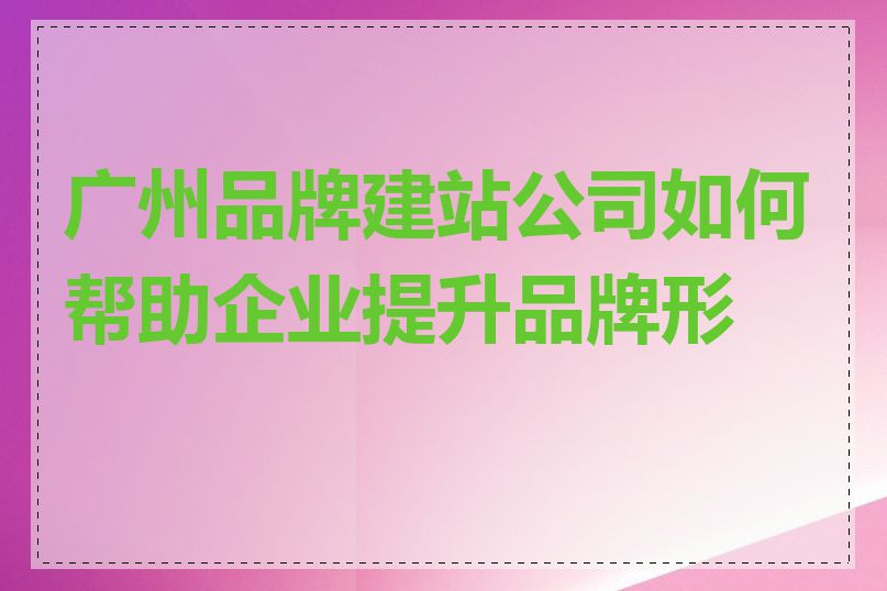 广州品牌建站公司如何帮助企业提升品牌形象