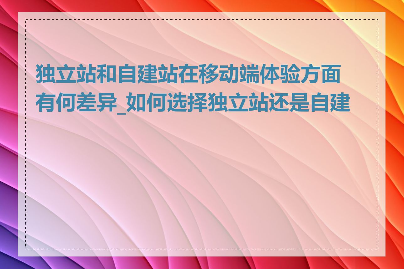 独立站和自建站在移动端体验方面有何差异_如何选择独立站还是自建站