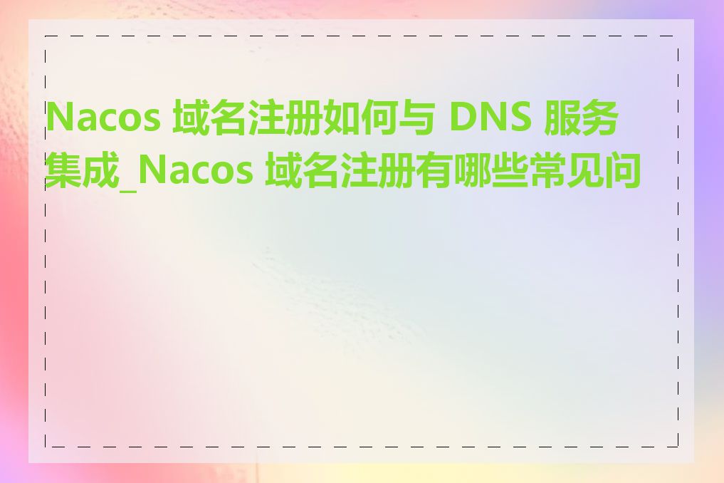 Nacos 域名注册如何与 DNS 服务集成_Nacos 域名注册有哪些常见问题