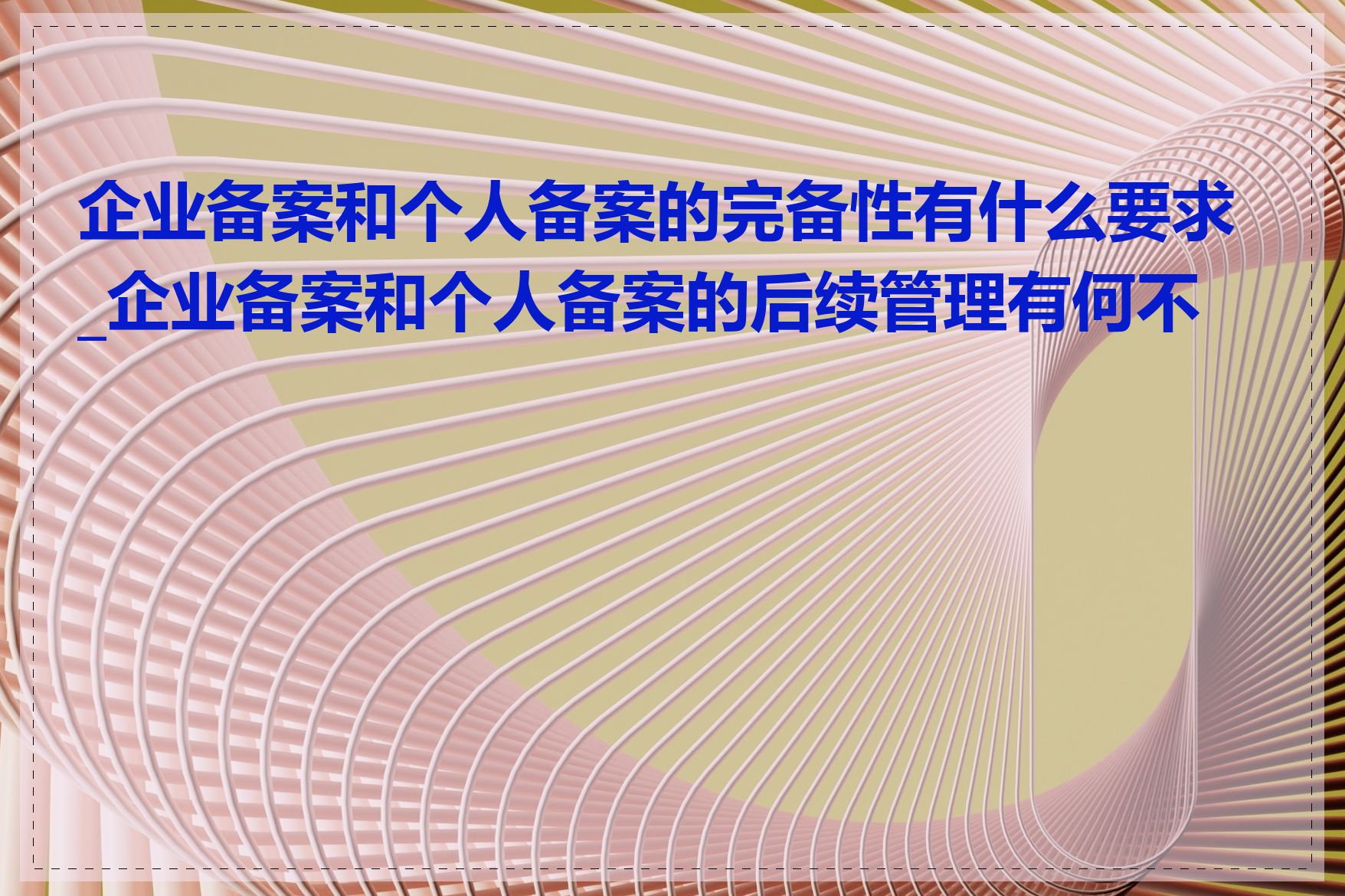 企业备案和个人备案的完备性有什么要求_企业备案和个人备案的后续管理有何不同