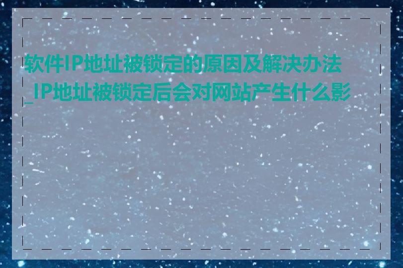 软件IP地址被锁定的原因及解决办法_IP地址被锁定后会对网站产生什么影响