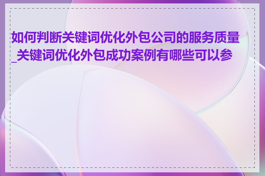 如何判断关键词优化外包公司的服务质量_关键词优化外包成功案例有哪些可以参考