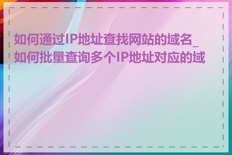 如何通过IP地址查找网站的域名_如何批量查询多个IP地址对应的域名