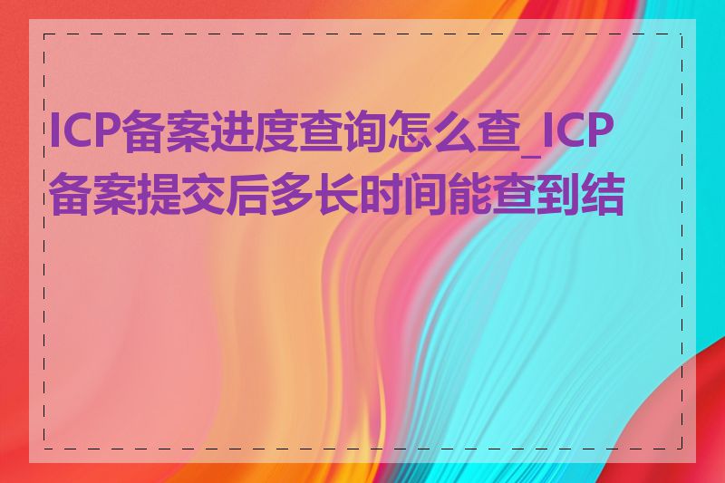 ICP备案进度查询怎么查_ICP备案提交后多长时间能查到结果