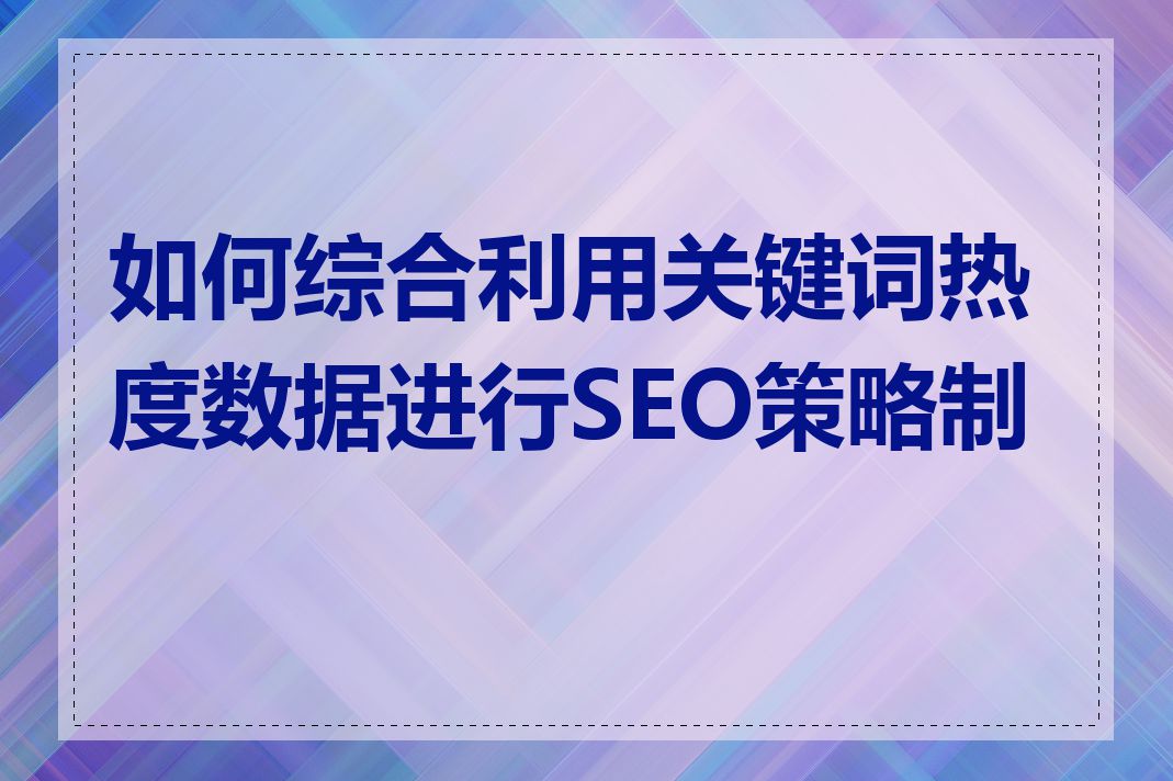 如何综合利用关键词热度数据进行SEO策略制定