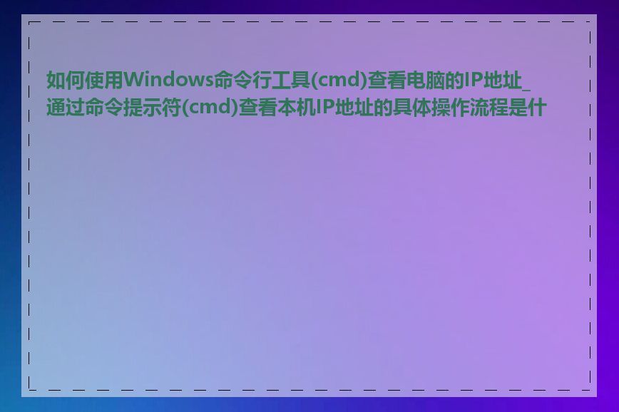 如何使用Windows命令行工具(cmd)查看电脑的IP地址_通过命令提示符(cmd)查看本机IP地址的具体操作流程是什么