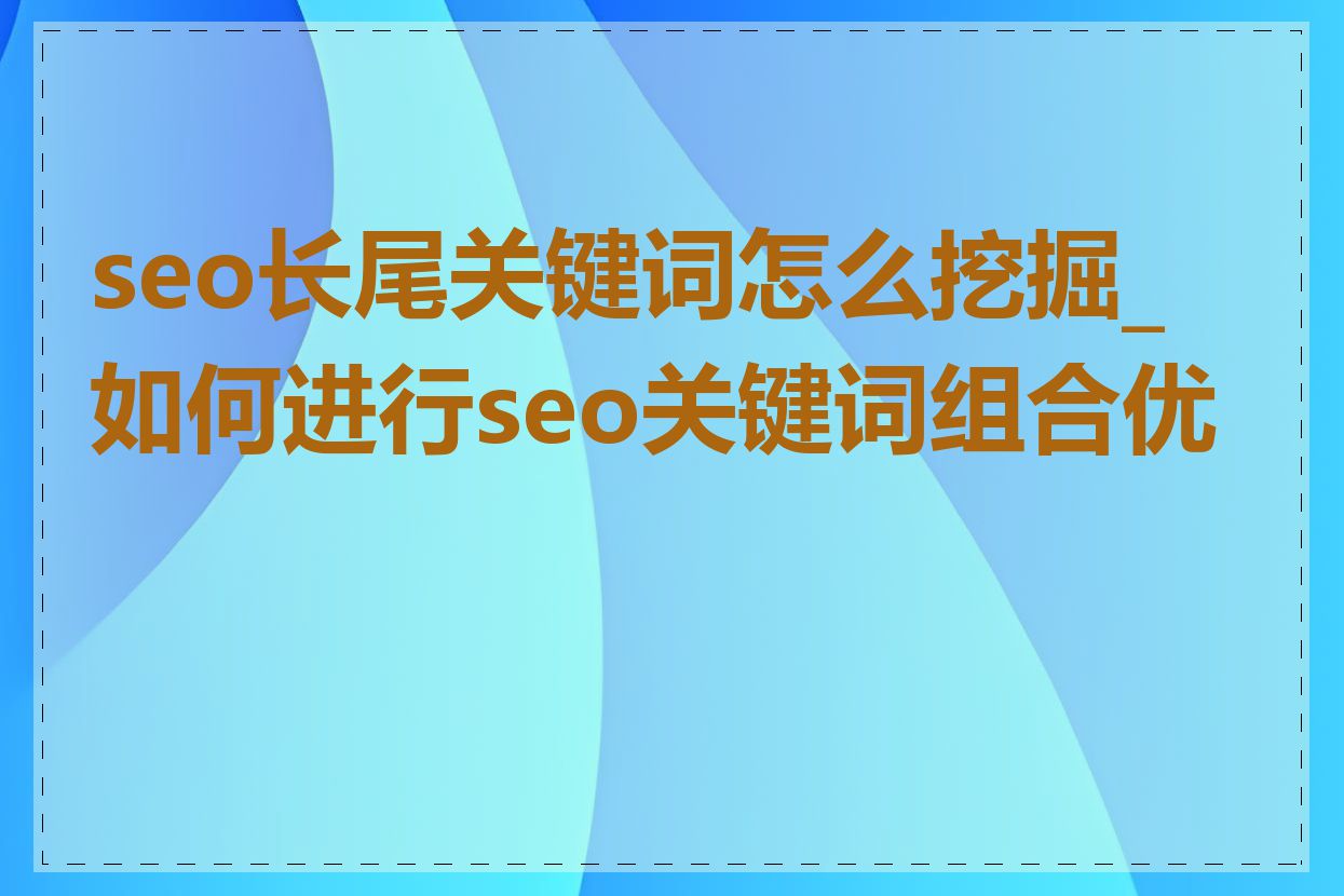 seo长尾关键词怎么挖掘_如何进行seo关键词组合优化