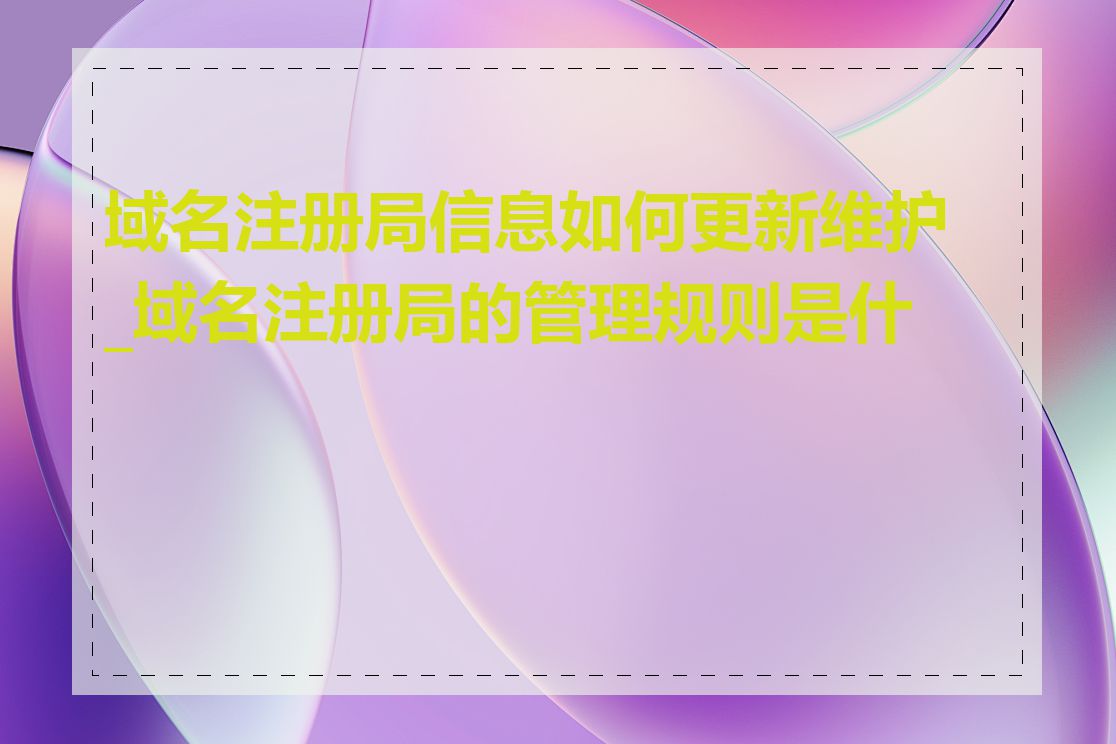 域名注册局信息如何更新维护_域名注册局的管理规则是什么