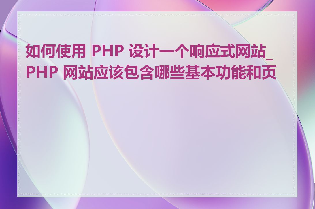 如何使用 PHP 设计一个响应式网站_PHP 网站应该包含哪些基本功能和页面