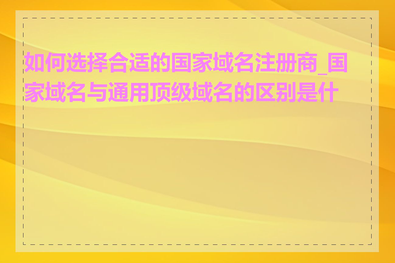 如何选择合适的国家域名注册商_国家域名与通用顶级域名的区别是什么