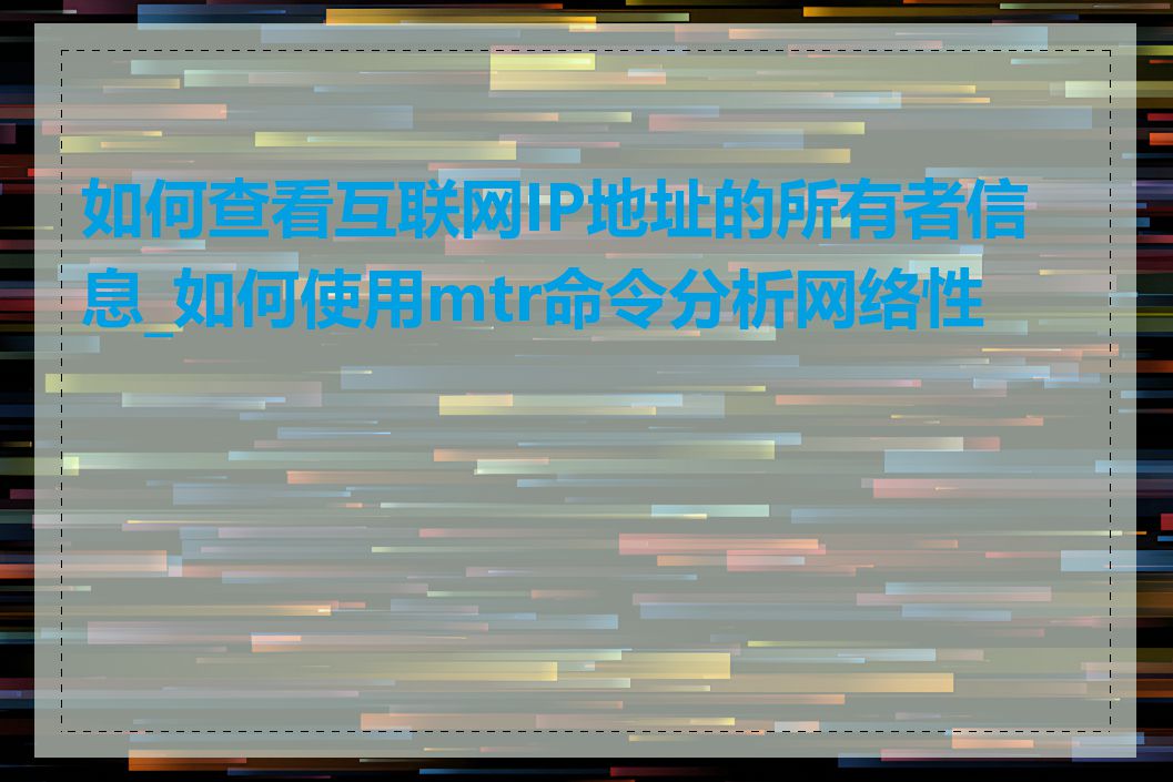 如何查看互联网IP地址的所有者信息_如何使用mtr命令分析网络性能