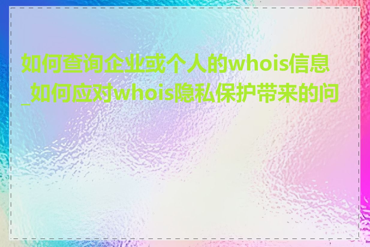 如何查询企业或个人的whois信息_如何应对whois隐私保护带来的问题