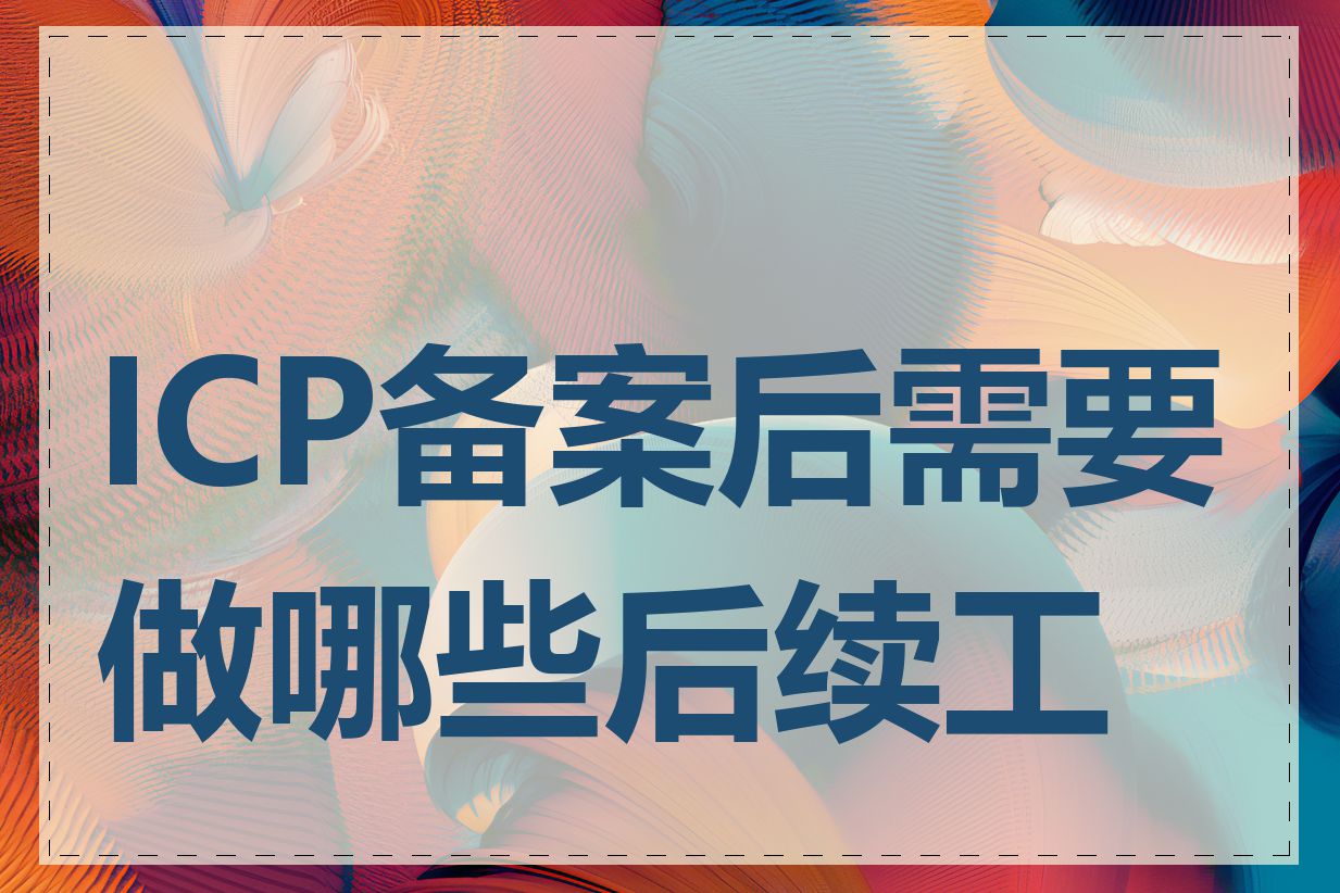 ICP备案后需要做哪些后续工作