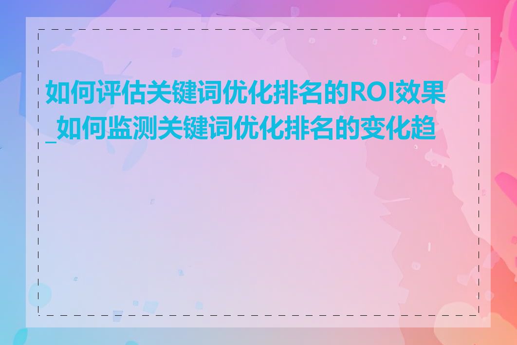 如何评估关键词优化排名的ROI效果_如何监测关键词优化排名的变化趋势